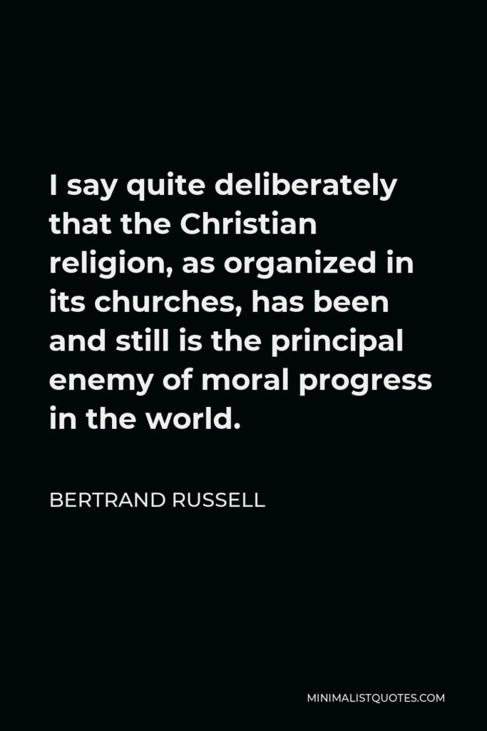 Bertrand Russell Quote - I say quite deliberately that the Christian religion, as organized in its churches, has been and still is the principal enemy of moral progress in the world.