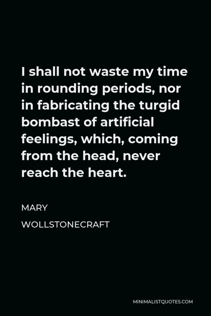 Mary Wollstonecraft Quote - I shall not waste my time in rounding periods, nor in fabricating the turgid bombast of artificial feelings, which, coming from the head, never reach the heart.