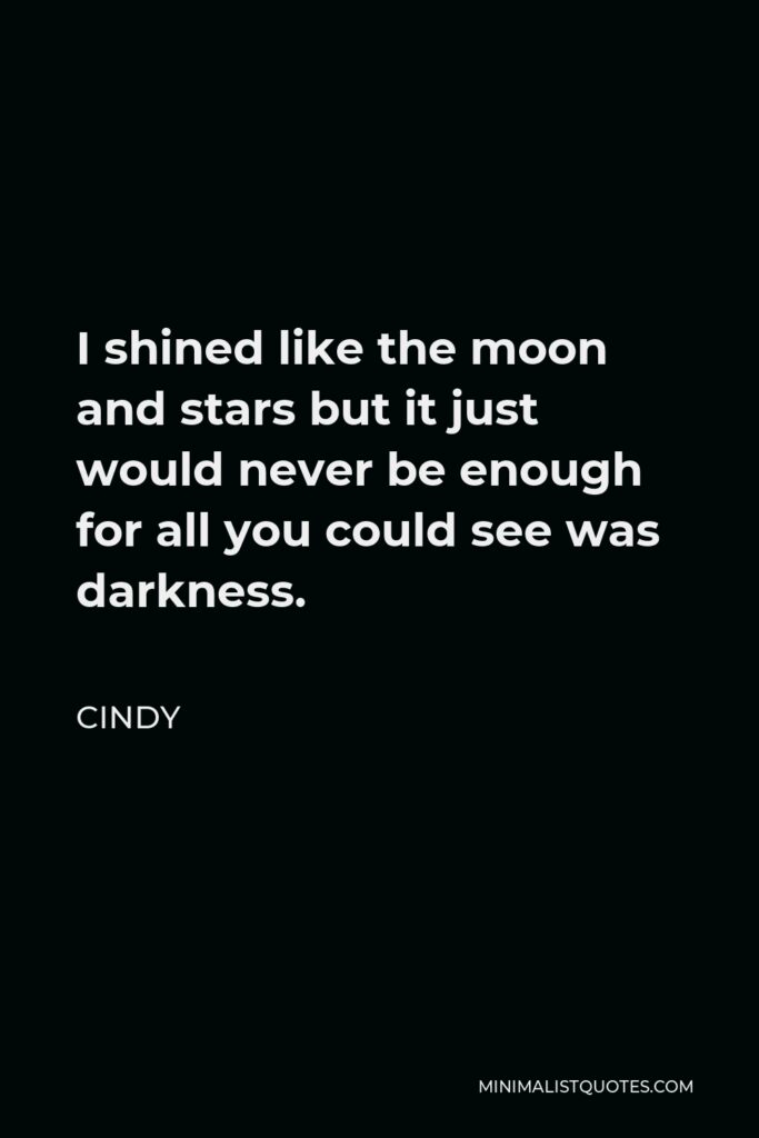 Cindy Quote - I shined like the moon and stars but it just would never be enough for all you could see was darkness.