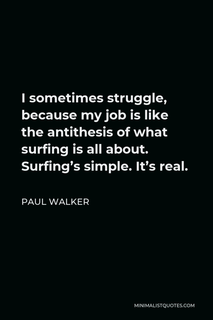 Paul Walker Quote - I sometimes struggle, because my job is like the antithesis of what surfing is all about. Surfing’s simple. It’s real.
