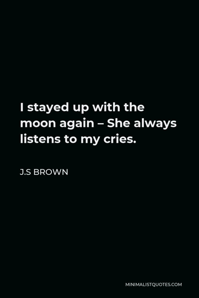 J.S Brown Quote - I stayed up with the moon again – She always listens to my cries.