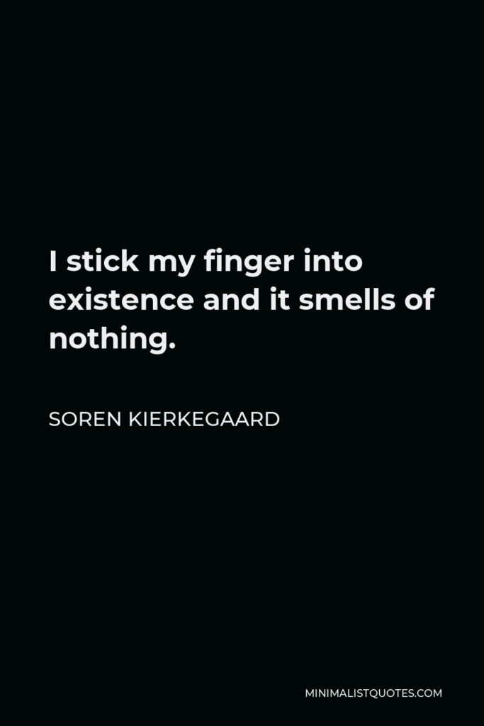 Soren Kierkegaard Quote - I stick my finger into existence and it smells of nothing.