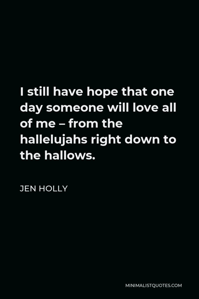 Jen Holly Quote - I still have hope that one day someone will love all of me – from the hallelujahs right down to the hallows.