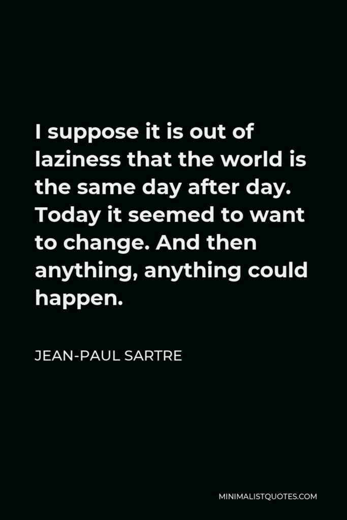 Jean-Paul Sartre Quote - I suppose it is out of laziness that the world is the same day after day. Today it seemed to want to change. And then anything, anything could happen.