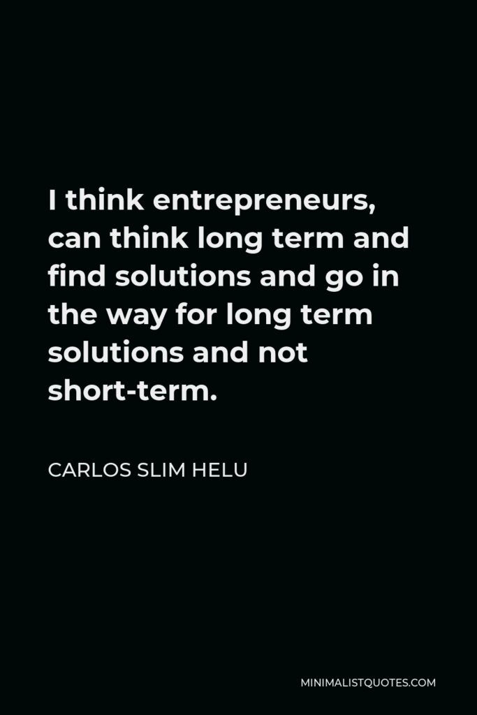 Carlos Slim Helu Quote - I think entrepreneurs, can think long term and find solutions and go in the way for long term solutions and not short-term.