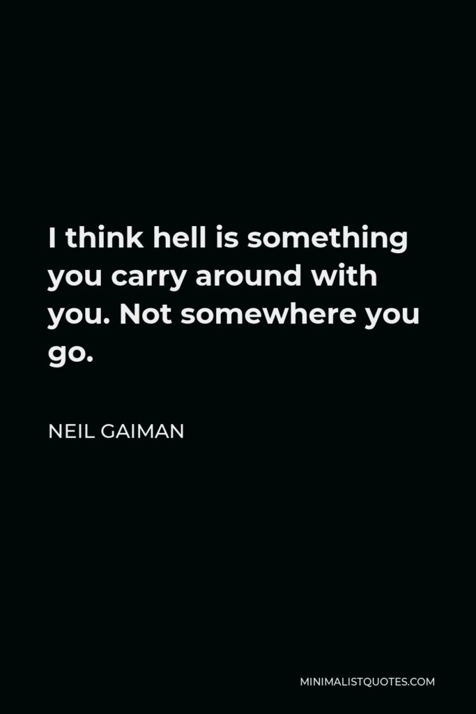 Neil Gaiman Quote - I think hell is something you carry around with you. Not somewhere you go.