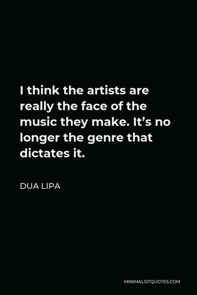 Dua Lipa Quote - I think the artists are really the face of the music they make. It’s no longer the genre that dictates it.