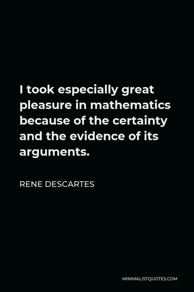 Rene Descartes Quote - I took especially great pleasure in mathematics because of the certainty and the evidence of its arguments.