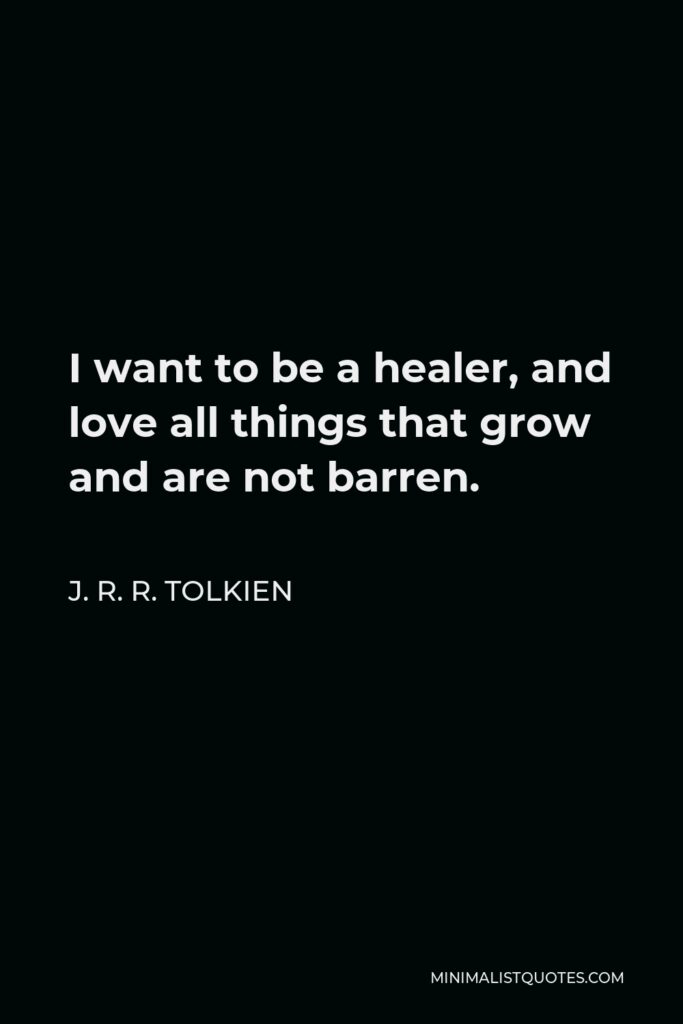 J. R. R. Tolkien Quote - I want to be a healer, and love all things that grow and are not barren.