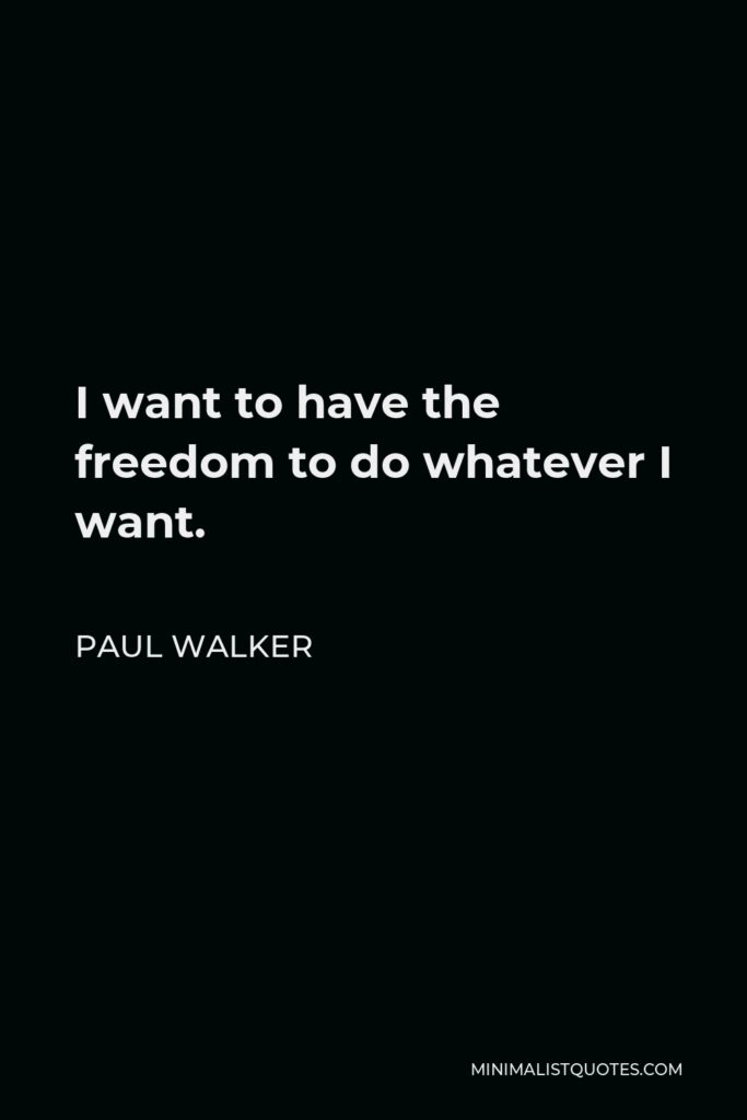 Paul Walker Quote - I want to have the freedom to do whatever I want.