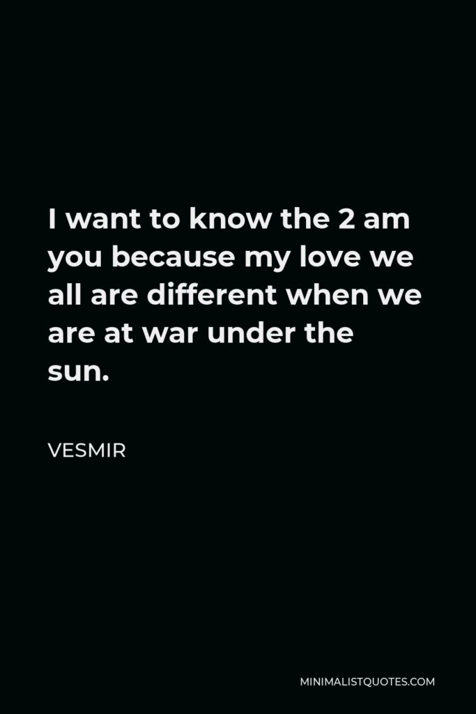 Vesmir Quote - I want to know the 2 am you because my love we all are different when we are at war under the sun.