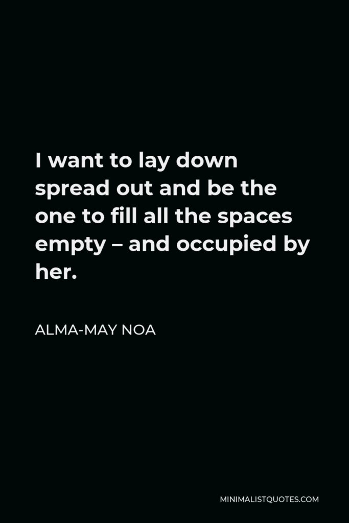Alma-May Noa Quote - I want to lay down spread out and be the one to fill all the spaces empty – and occupied by her.