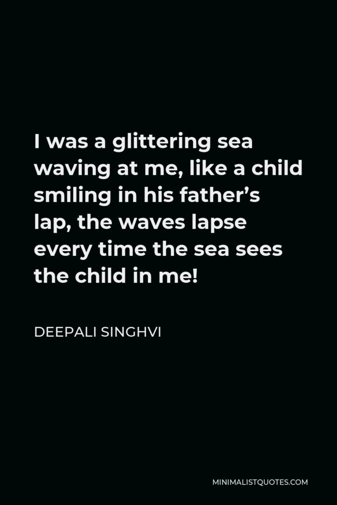 Deepali Singhvi Quote - I was a glittering sea waving at me, like a child smiling in his father’s lap, the waves lapse every time the sea sees the child in me!