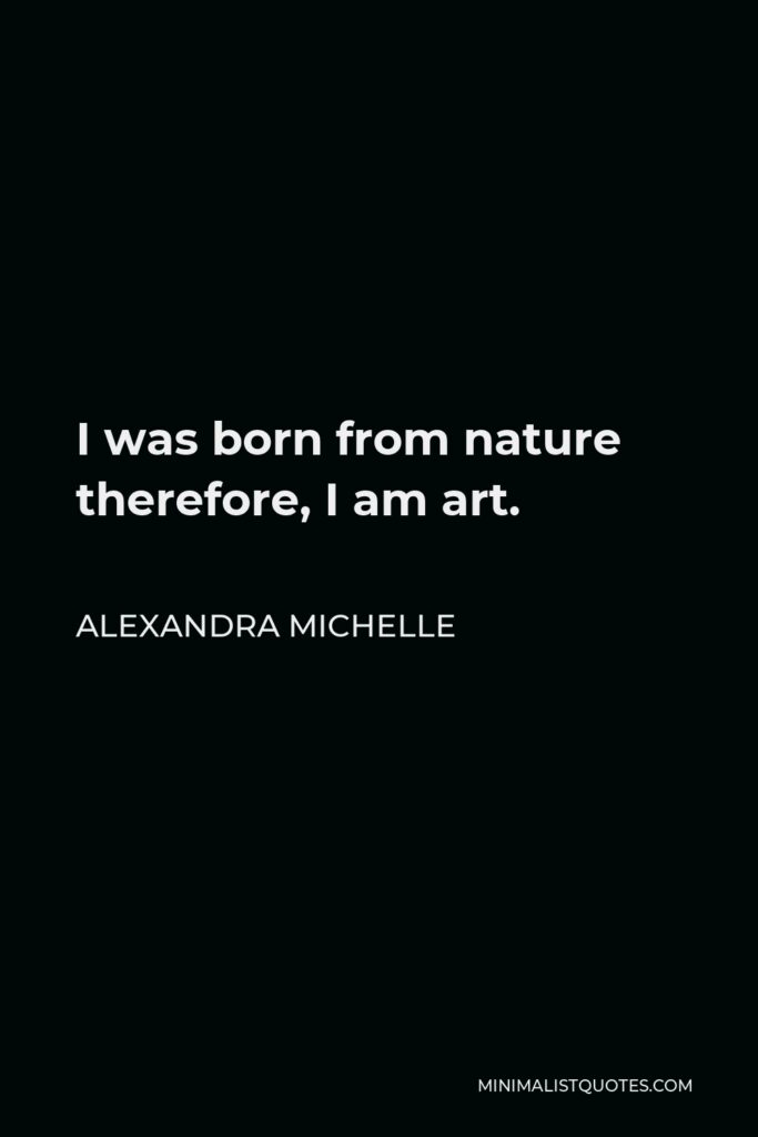 Alexandra Michelle Quote - I was born from nature therefore, I am art.