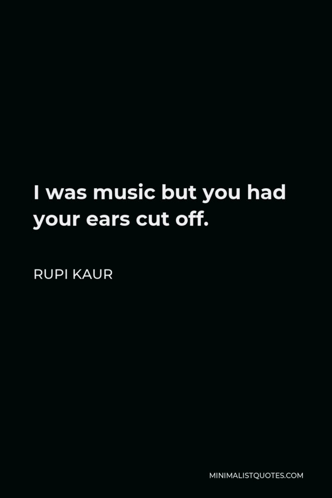 Rupi Kaur Quote - I was music but you had your ears cut off.