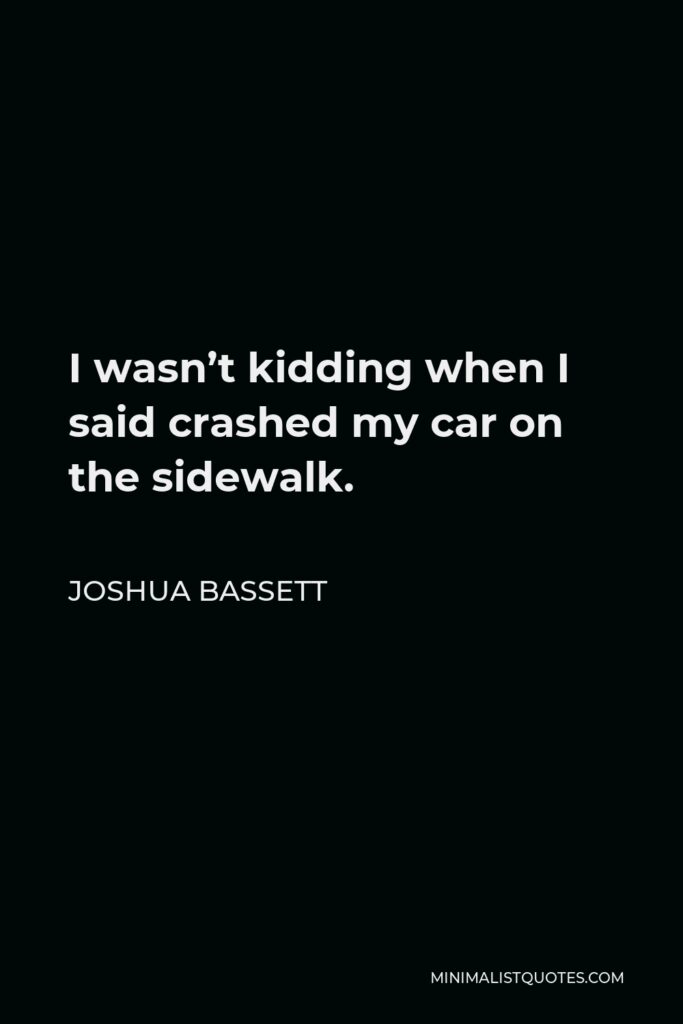 Joshua Bassett Quote - I wasn’t kidding when I said crashed my car on the sidewalk.