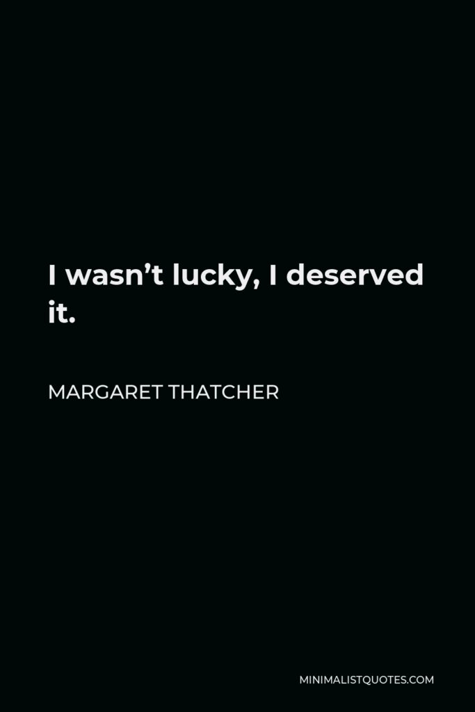 Margaret Thatcher Quote - I wasn’t lucky, I deserved it.
