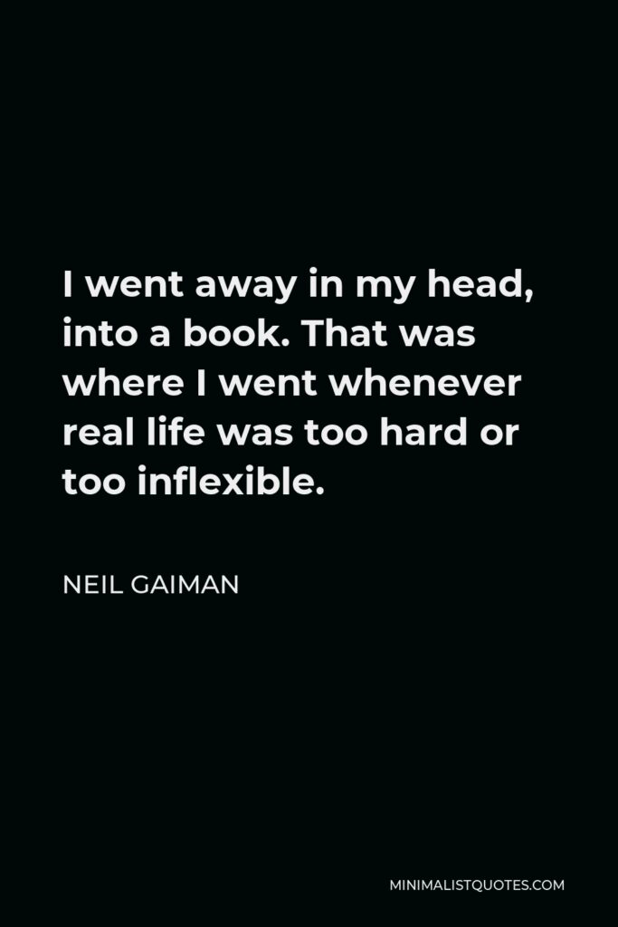 Neil Gaiman Quote - I went away in my head, into a book. That was where I went whenever real life was too hard or too inflexible.