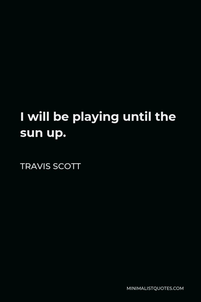 Travis Scott Quote - I will be playing until the sun up.