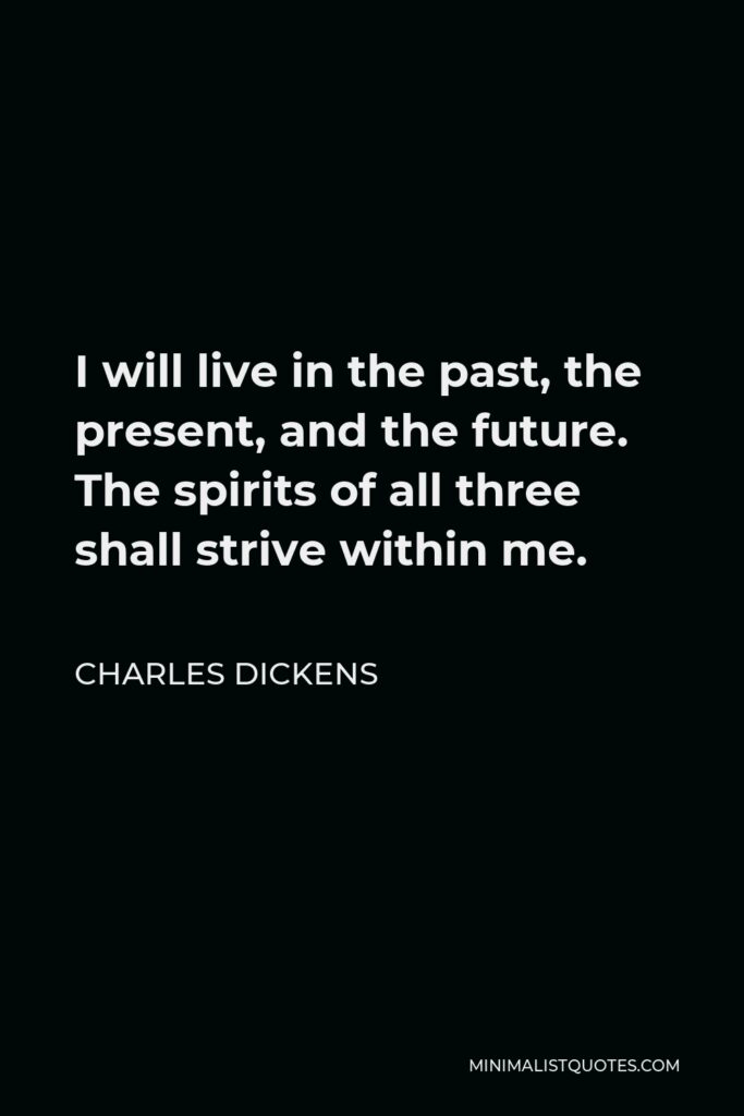 Charles Dickens Quote - I will live in the past, the present, and the future. The spirits of all three shall strive within me.
