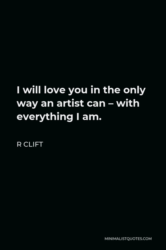 R Clift Quote - I will love you in the only way an artist can – with everything I am.