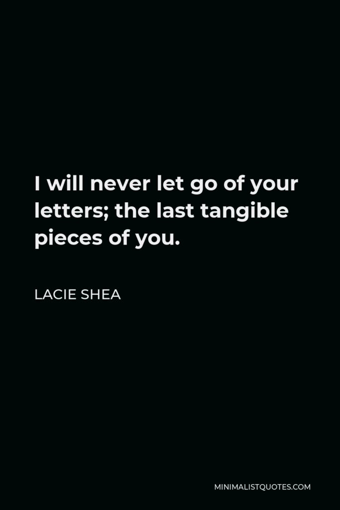 Lacie Shea Quote - I will never let go of your letters; the last tangible pieces of you.