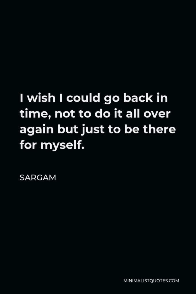 Sargam Quote - I wish I could go back in time, not to do it all over again but just to be there for myself.