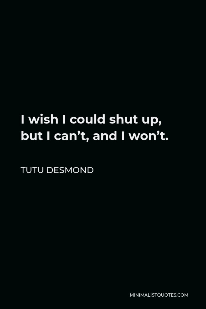 Tutu Desmond Quote - I wish I could shut up, but I can’t, and I won’t.