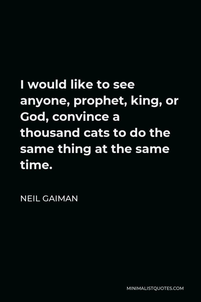 Neil Gaiman Quote - I would like to see anyone, prophet, king, or God, convince a thousand cats to do the same thing at the same time.