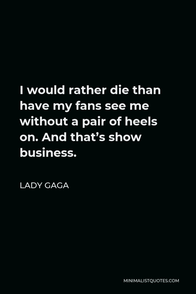 Lady Gaga Quote - I would rather die than have my fans see me without a pair of heels on. And that’s show business.