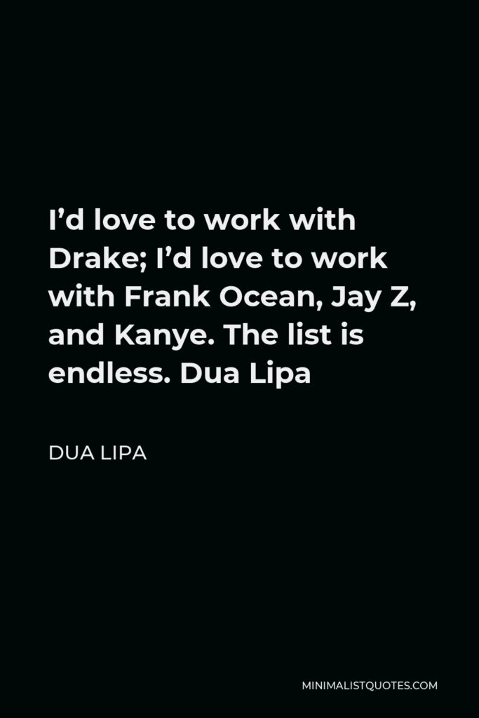 Dua Lipa Quote - I’d love to work with Drake; I’d love to work with Frank Ocean, Jay Z, and Kanye. The list is endless. Dua Lipa