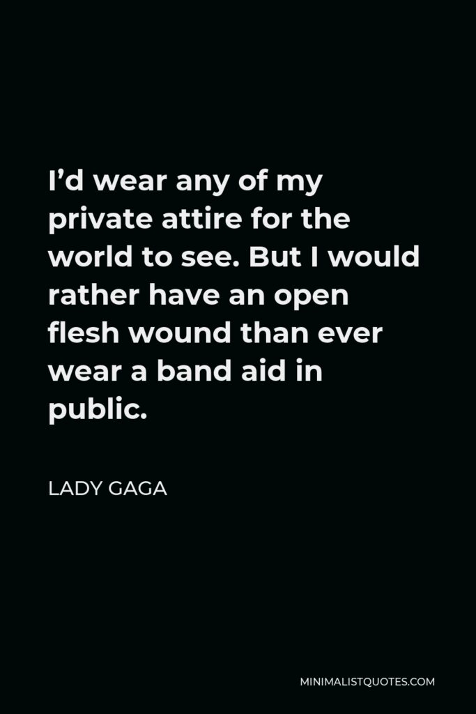 Lady Gaga Quote - I’d wear any of my private attire for the world to see. But I would rather have an open flesh wound than ever wear a band aid in public.