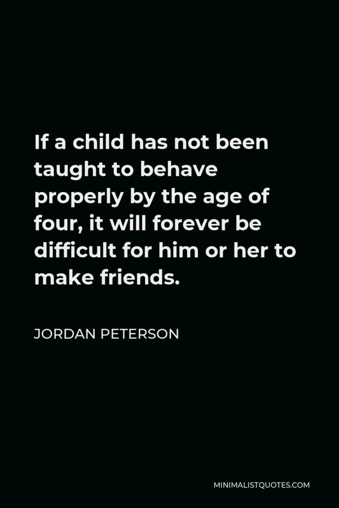 Jordan Peterson Quote - If a child has not been taught to behave properly by the age of four, it will forever be difficult for him or her to make friends.