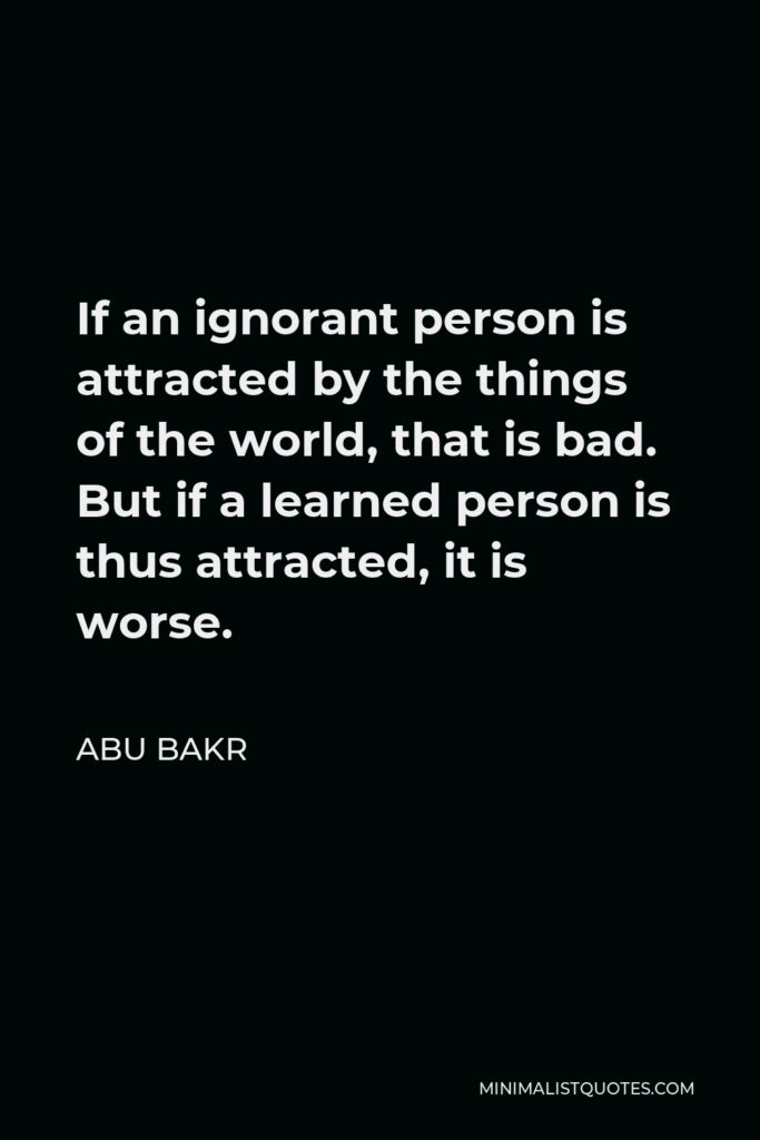 Abu Bakr Quote - If an ignorant person is attracted by the things of the world, that is bad. But if a learned person is thus attracted, it is worse.