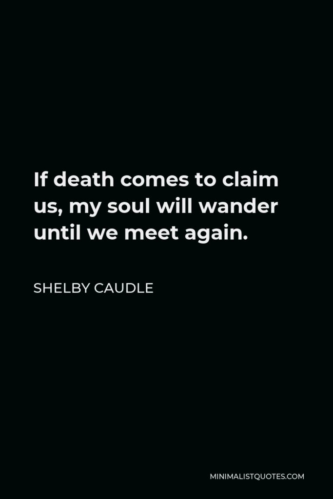 Shelby Caudle Quote - If death comes to claim us, my soul will wander until we meet again.