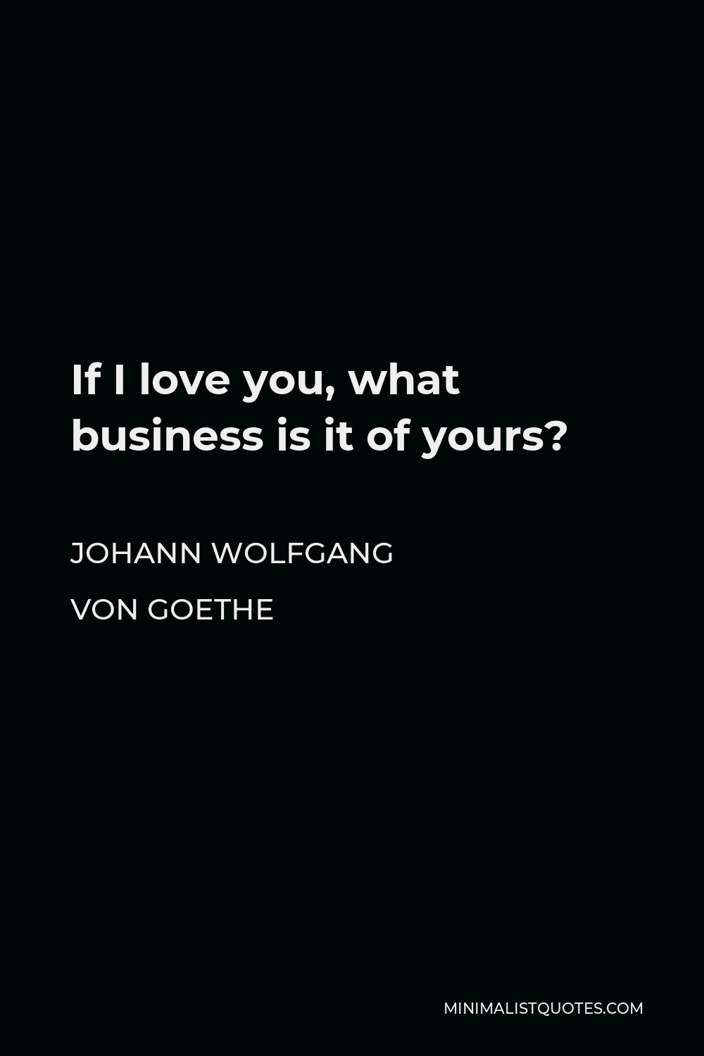 Johann Wolfgang von Goethe Quote - If I love you, what business is it of yours?