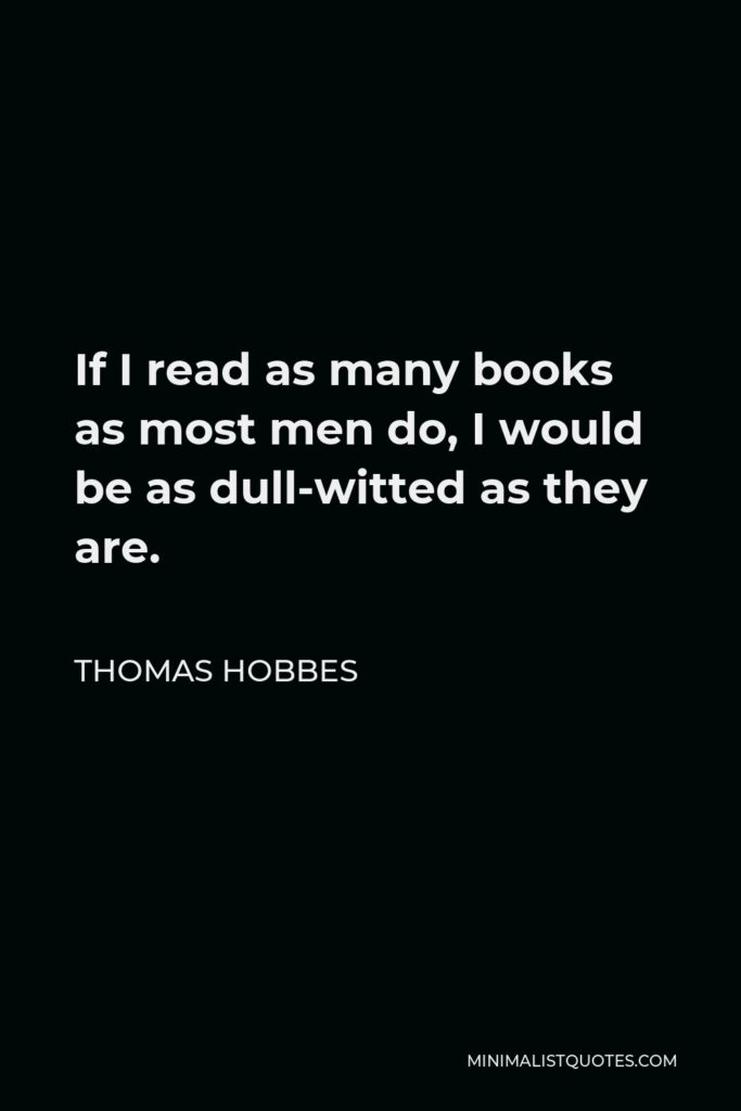Thomas Hobbes Quote - If I read as many books as most men do, I would be as dull-witted as they are.
