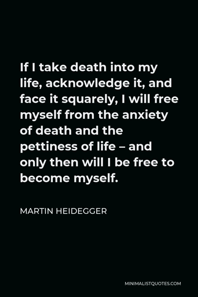 Martin Heidegger Quote - If I take death into my life, acknowledge it, and face it squarely, I will free myself from the anxiety of death and the pettiness of life – and only then will I be free to become myself.