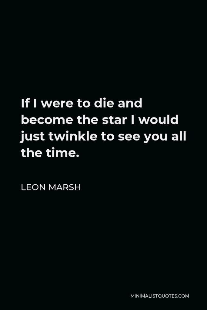 Leon Marsh Quote - If I were to die and become the star I would just twinkle to see you all the time.