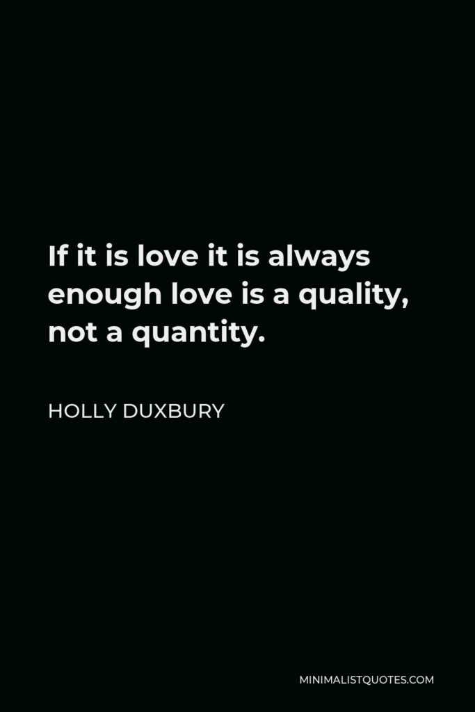 Holly Duxbury Quote - If it is love it is always enough love is a quality, not a quantity.