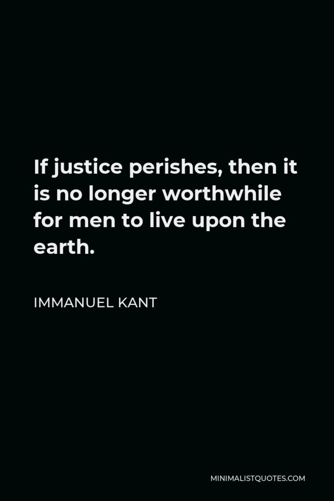 Immanuel Kant Quote - If justice perishes, then it is no longer worthwhile for men to live upon the earth.