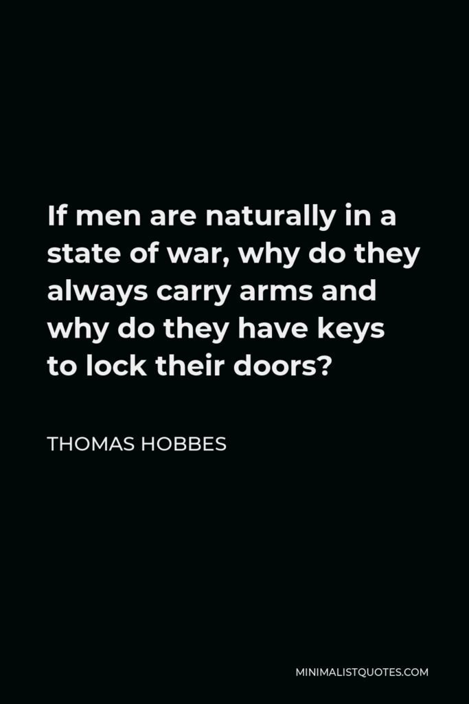 Thomas Hobbes Quote - If men are naturally in a state of war, why do they always carry arms and why do they have keys to lock their doors?