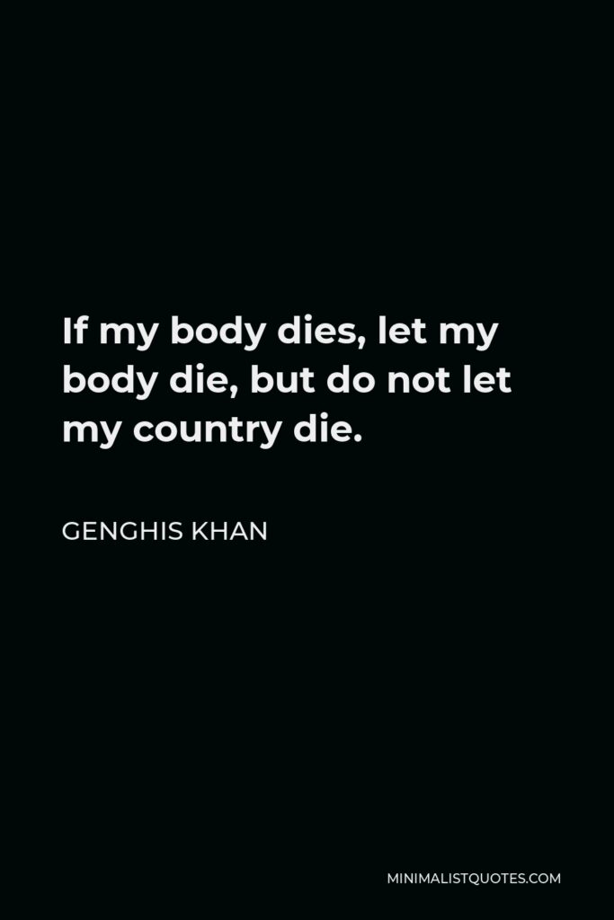 Genghis Khan Quote - If my body dies, let my body die, but do not let my country die.