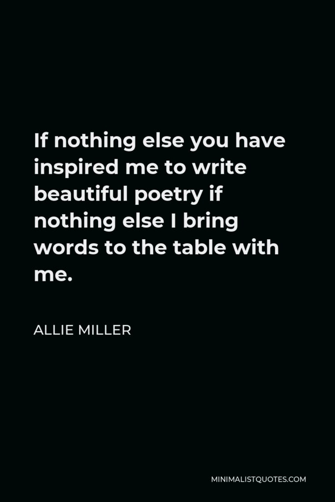 Allie Miller Quote - If nothing else you have inspired me to write beautiful poetry if nothing else I bring words to the table with me.