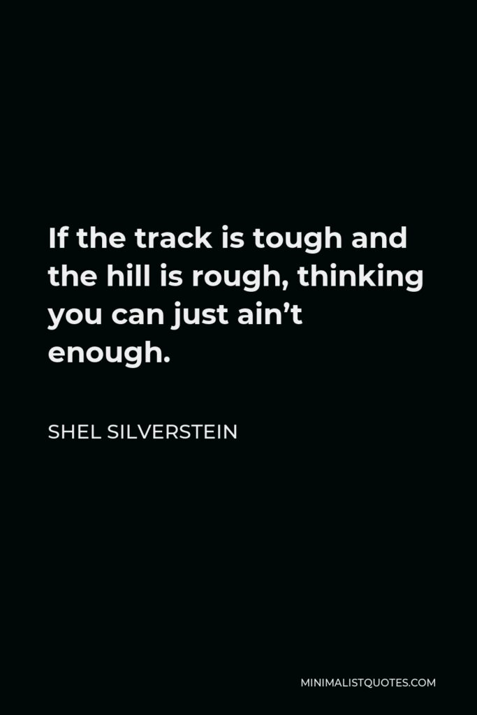 Shel Silverstein Quote - If the track is tough and the hill is rough, thinking you can just ain’t enough.