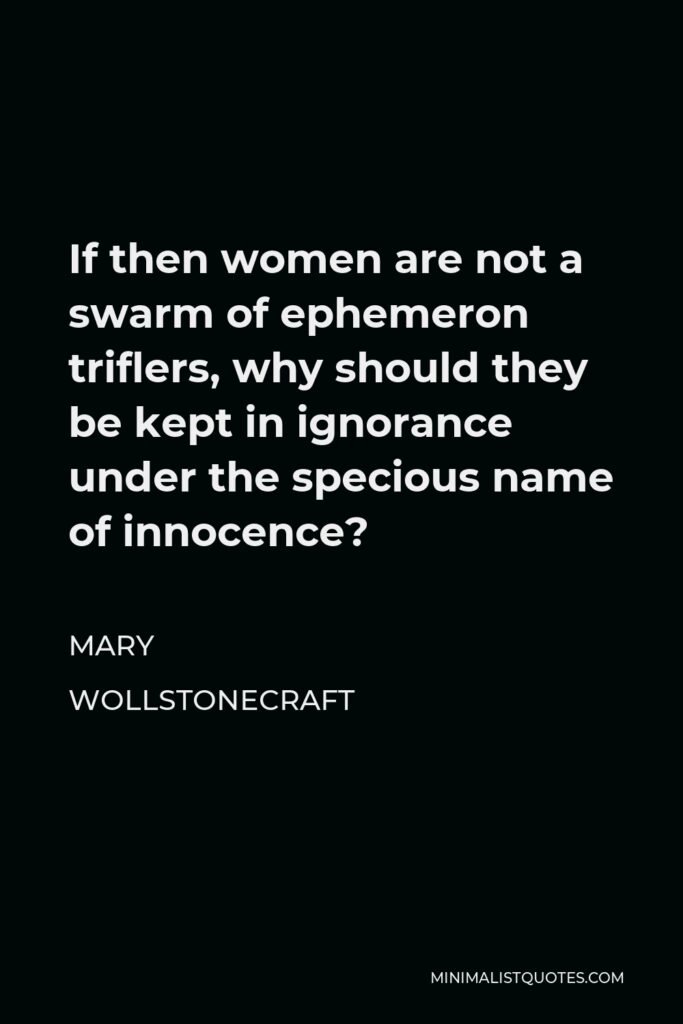 Mary Wollstonecraft Quote - If then women are not a swarm of ephemeron triflers, why should they be kept in ignorance under the specious name of innocence?