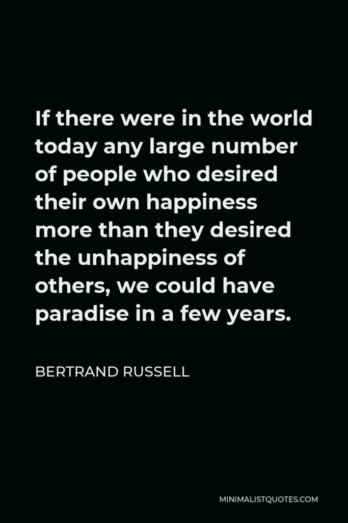Bertrand Russell Quote - If there were in the world today any large number of people who desired their own happiness more than they desired the unhappiness of others, we could have paradise in a few years.