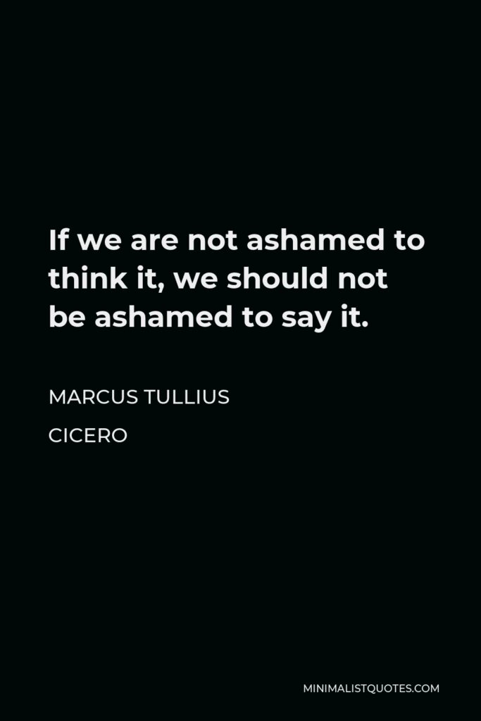 Marcus Tullius Cicero Quote - If we are not ashamed to think it, we should not be ashamed to say it.