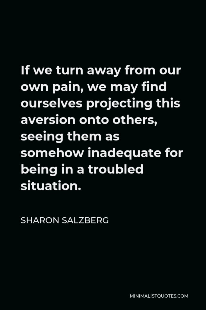 Sharon Salzberg Quote - If we turn away from our own pain, we may find ourselves projecting this aversion onto others, seeing them as somehow inadequate for being in a troubled situation.