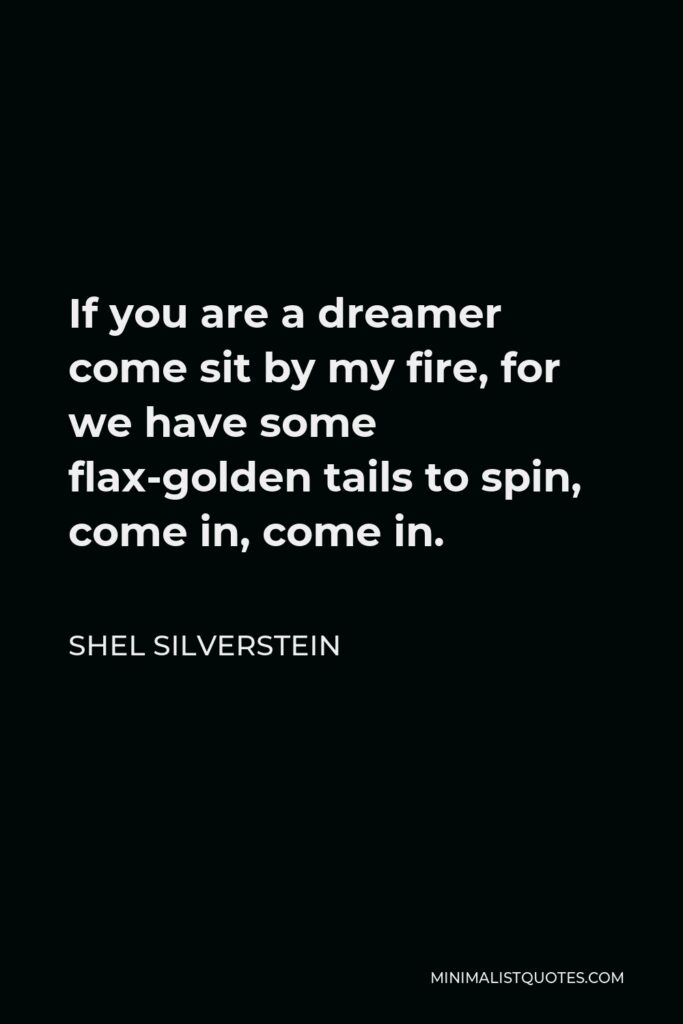 Shel Silverstein Quote - If you are a dreamer come sit by my fire, for we have some flax-golden tails to spin, come in, come in.